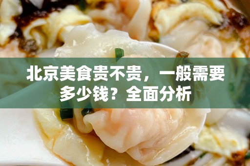 北京美食贵不贵，一般需要多少钱？全面分析