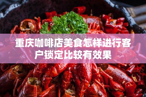 重庆咖啡店美食怎样进行客户锁定比较有效果