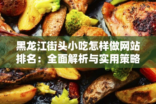 黑龙江街头小吃怎样做网站排名：全面解析与实用策略