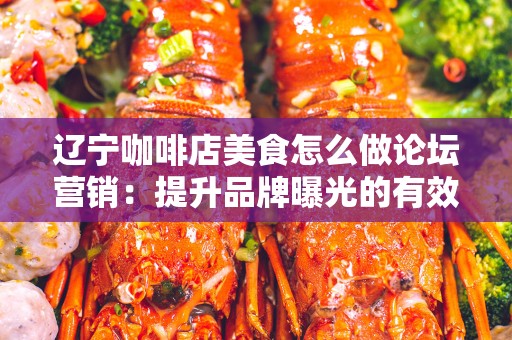 辽宁咖啡店美食怎么做论坛营销：提升品牌曝光的有效策略