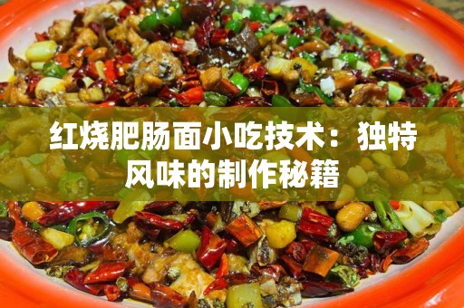 红烧肥肠面小吃技术：独特风味的制作秘籍