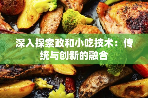 深入探索政和小吃技术：传统与创新的融合