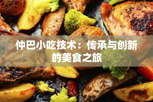 仲巴小吃技术：传承与创新的美食之旅